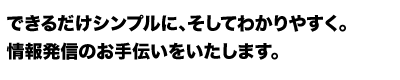 できるだけシンプルに、そしてわかりやすく。情報発信のお手伝いを致します。